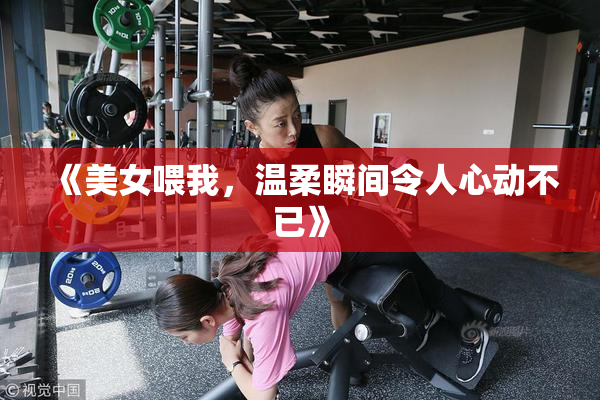 《美女喂我，温柔瞬间令人心动不已》