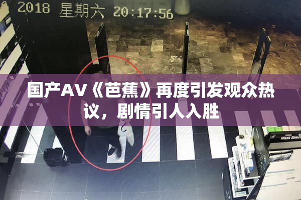 国产AV《芭蕉》再度引发观众热议，剧情引人入胜