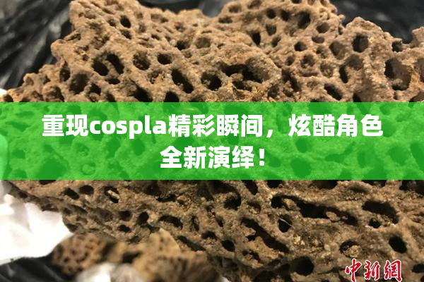 重现cospla精彩瞬间，炫酷角色全新演绎！