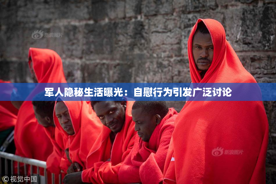 军人隐秘生活曝光：自慰行为引发广泛讨论