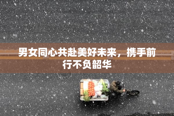 男女同心共赴美好未来，携手前行不负韶华