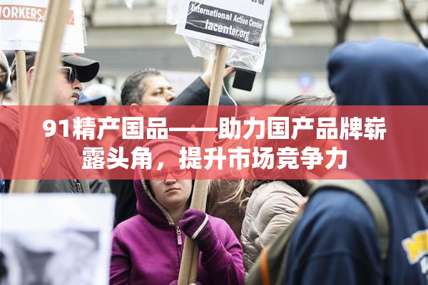 91精产国品——助力国产品牌崭露头角，提升市场竞争力