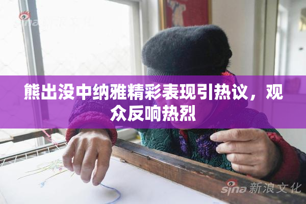 熊出没中纳雅精彩表现引热议，观众反响热烈