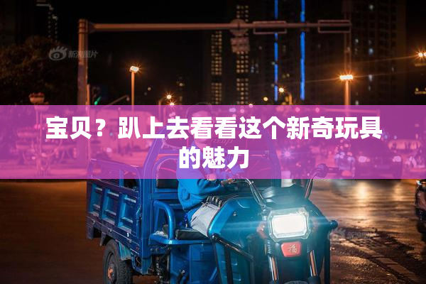 宝贝？趴上去看看这个新奇玩具的魅力