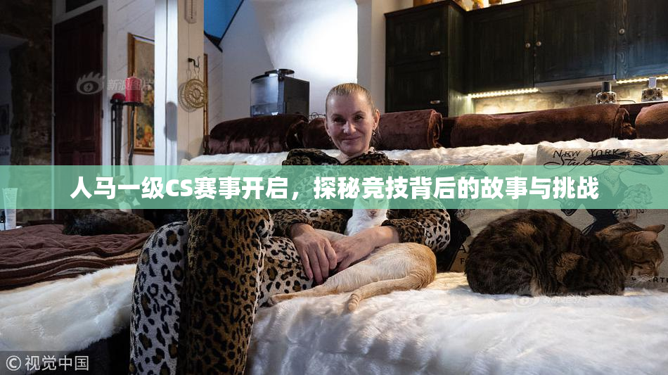 人马一级CS赛事开启，探秘竞技背后的故事与挑战