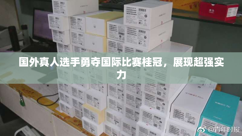 国外真人选手勇夺国际比赛桂冠，展现超强实力