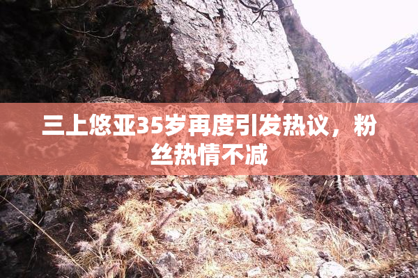 三上悠亚35岁再度引发热议，粉丝热情不减