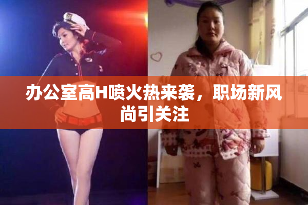 办公室高H喷火热来袭，职场新风尚引关注