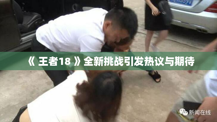 《 王者18 》全新挑战引发热议与期待