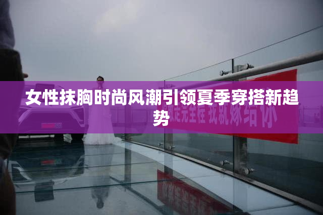 女性抹胸时尚风潮引领夏季穿搭新趋势