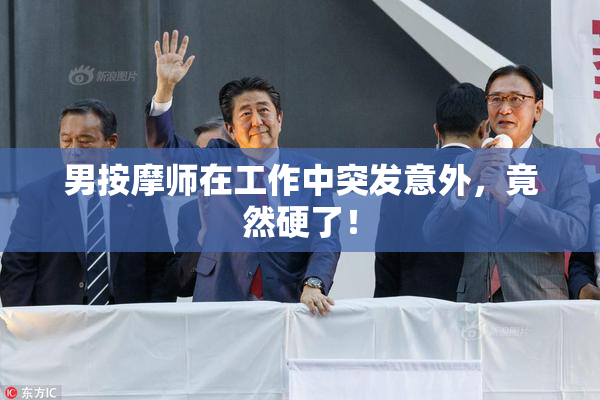 男按摩师在工作中突发意外，竟然硬了！