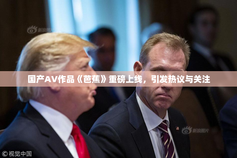 国产AV作品《芭蕉》重磅上线，引发热议与关注