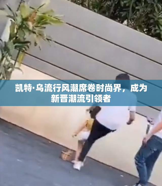 凯特·乌流行风潮席卷时尚界，成为新晋潮流引领者