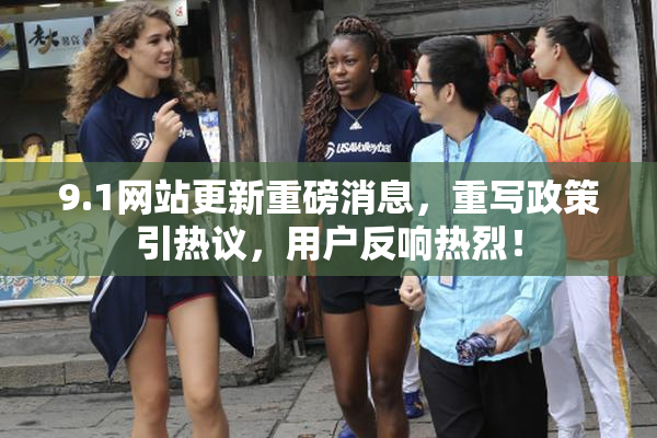 9.1网站更新重磅消息，重写政策引热议，用户反响热烈！