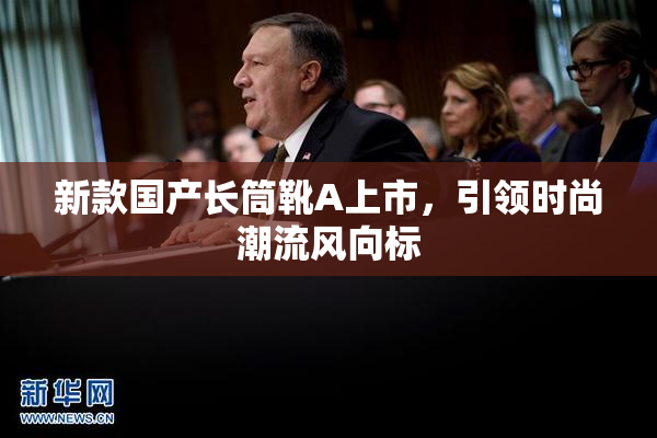 新款国产长筒靴A上市，引领时尚潮流风向标