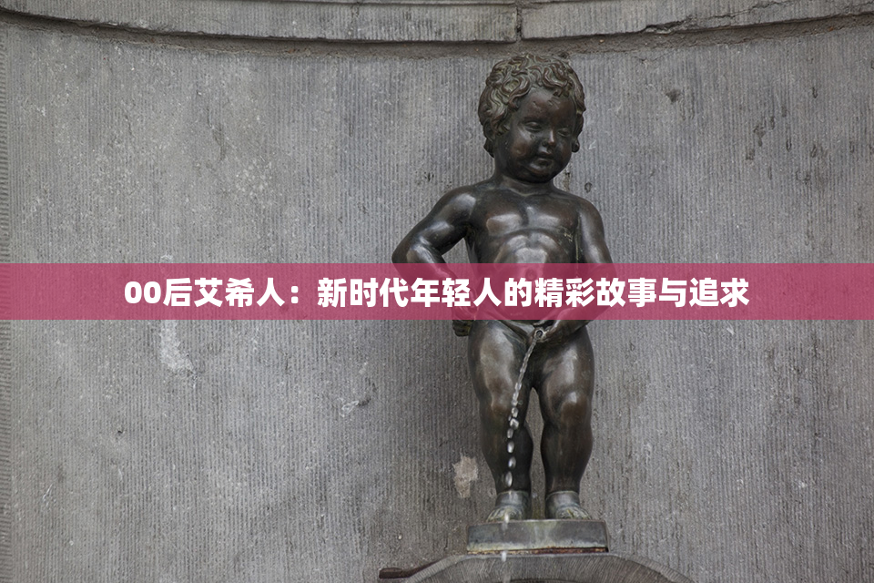 00后艾希人：新时代年轻人的精彩故事与追求
