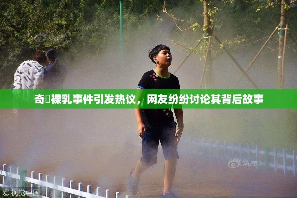 奇犽裸乳事件引发热议，网友纷纷讨论其背后故事