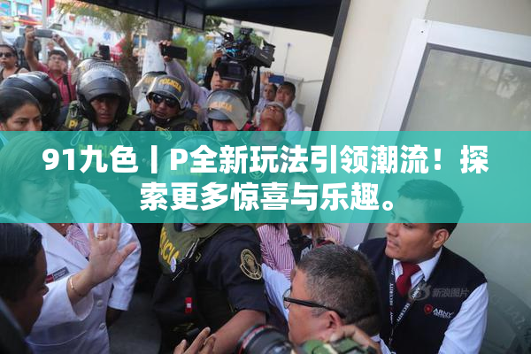 91九色丨P全新玩法引领潮流！探索更多惊喜与乐趣。