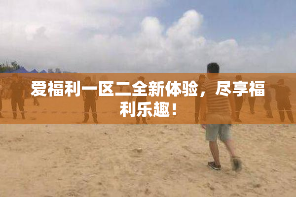 爱福利一区二全新体验，尽享福利乐趣！
