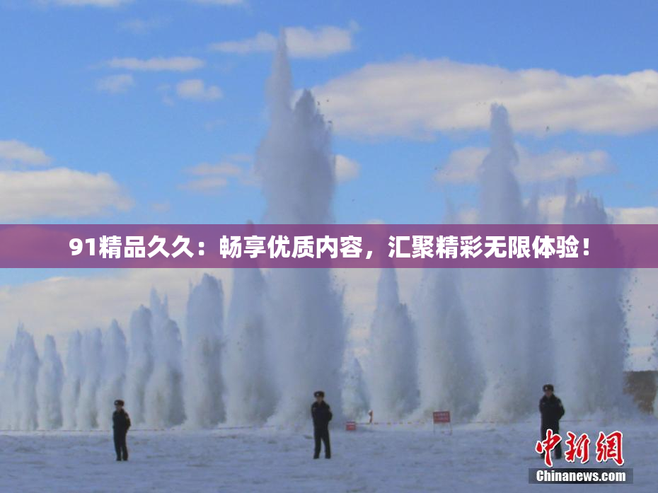 91精品久久：畅享优质内容，汇聚精彩无限体验！