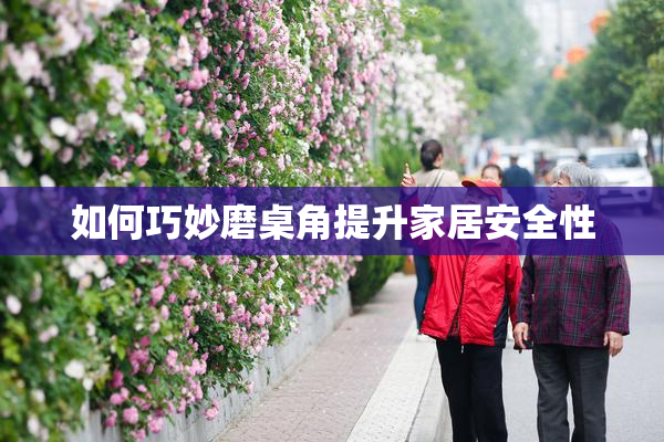 如何巧妙磨桌角提升家居安全性
