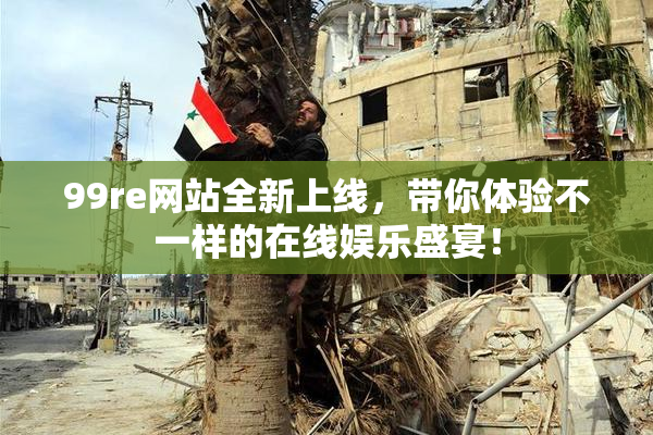 99re网站全新上线，带你体验不一样的在线娱乐盛宴！