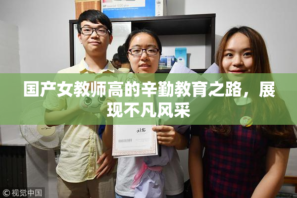 国产女教师高的辛勤教育之路，展现不凡风采