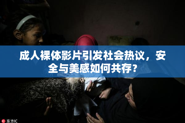 成人裸体影片引发社会热议，安全与美感如何共存？