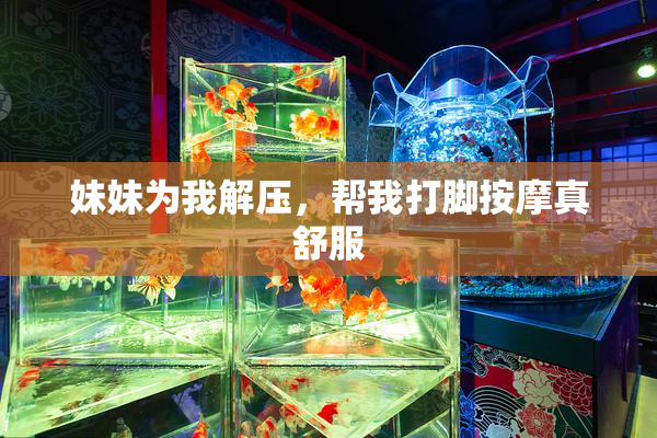妹妹为我解压，帮我打脚按摩真舒服