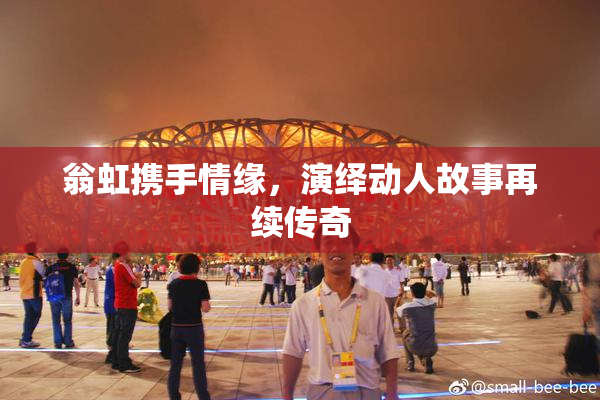翁虹携手情缘，演绎动人故事再续传奇