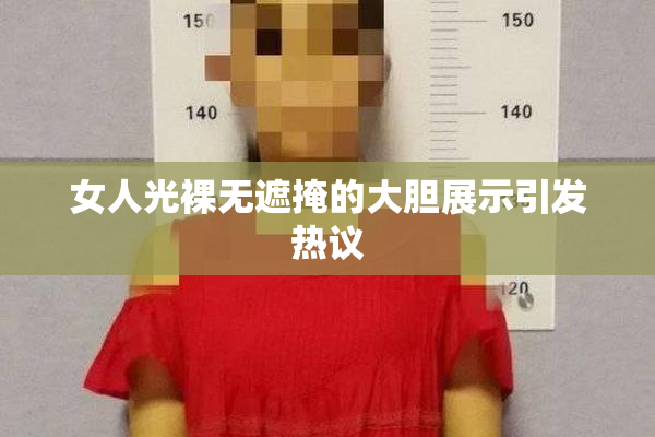 女人光裸无遮掩的大胆展示引发热议