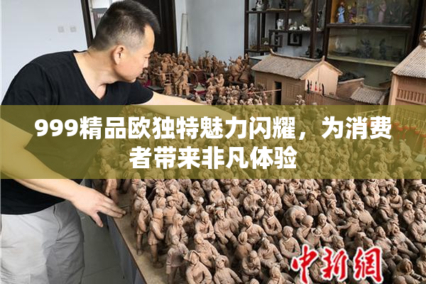 999精品欧独特魅力闪耀，为消费者带来非凡体验