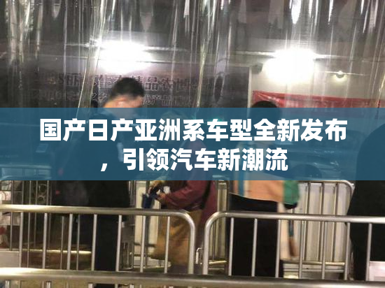 国产日产亚洲系车型全新发布，引领汽车新潮流
