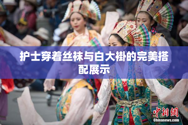 护士穿着丝袜与白大褂的完美搭配展示