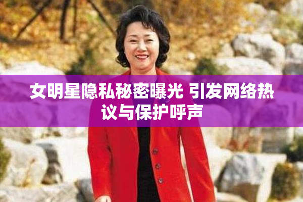 女明星隐私秘密曝光 引发网络热议与保护呼声