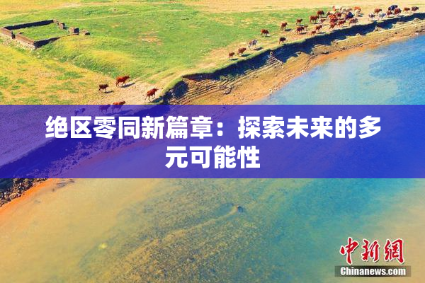 绝区零同新篇章：探索未来的多元可能性