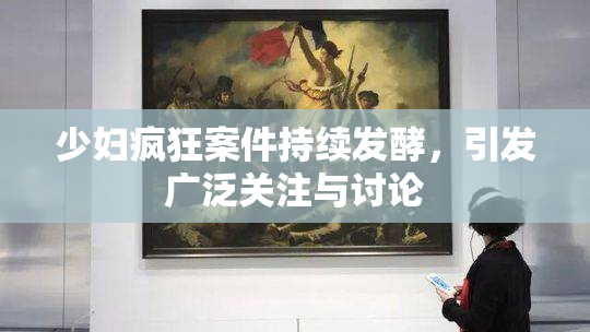少妇疯狂案件持续发酵，引发广泛关注与讨论