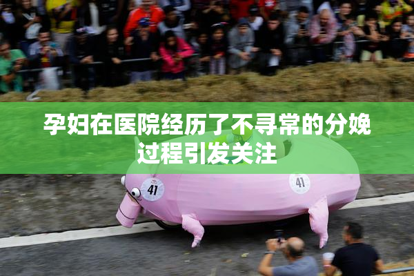 孕妇在医院经历了不寻常的分娩过程引发关注