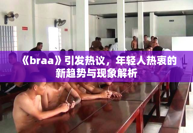 《braa》引发热议，年轻人热衷的新趋势与现象解析