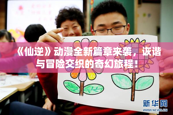 《仙逆》动漫全新篇章来袭，诙谐与冒险交织的奇幻旅程！