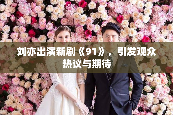 刘亦出演新剧《91》，引发观众热议与期待