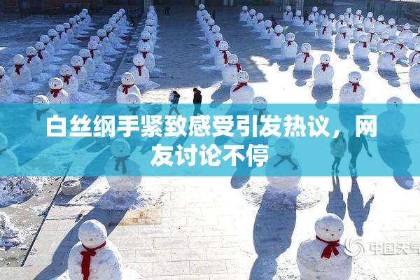 白丝纲手紧致感受引发热议，网友讨论不停