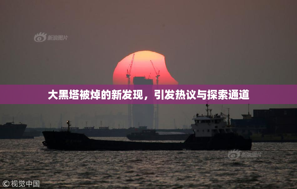 大黑塔被焯的新发现，引发热议与探索通道