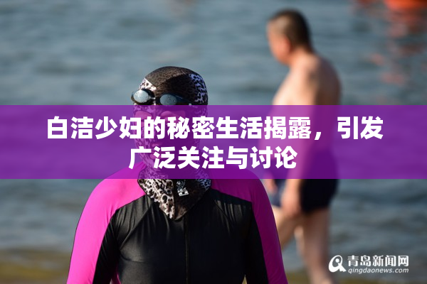 白洁少妇的秘密生活揭露，引发广泛关注与讨论