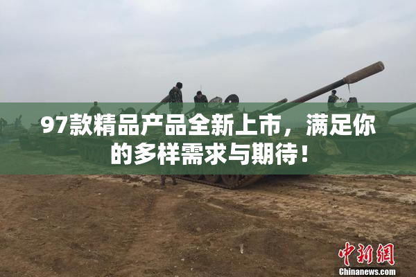 97款精品产品全新上市，满足你的多样需求与期待！