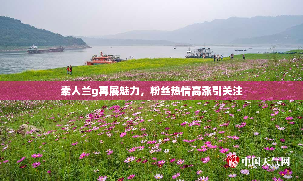 素人兰g再展魅力，粉丝热情高涨引关注