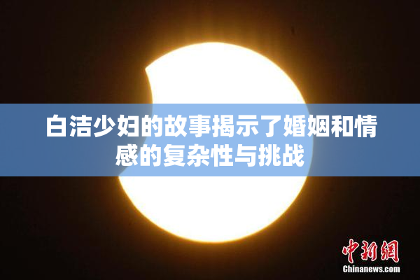 白洁少妇的故事揭示了婚姻和情感的复杂性与挑战