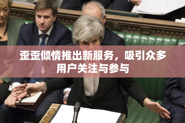 歪歪倾情推出新服务，吸引众多用户关注与参与