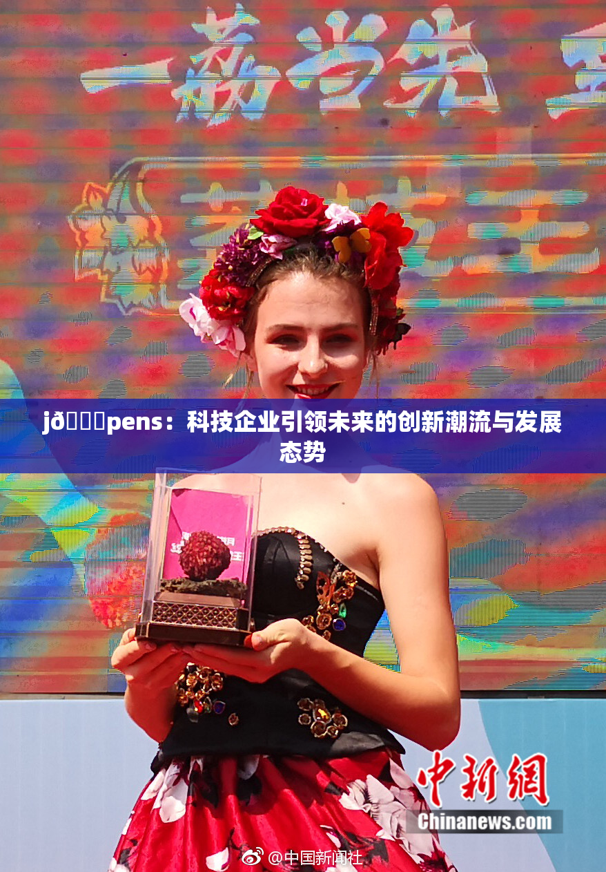 j🈚pens：科技企业引领未来的创新潮流与发展态势