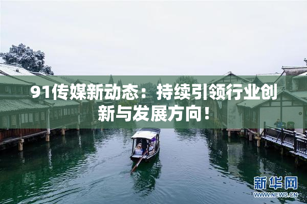 91传媒新动态：持续引领行业创新与发展方向！